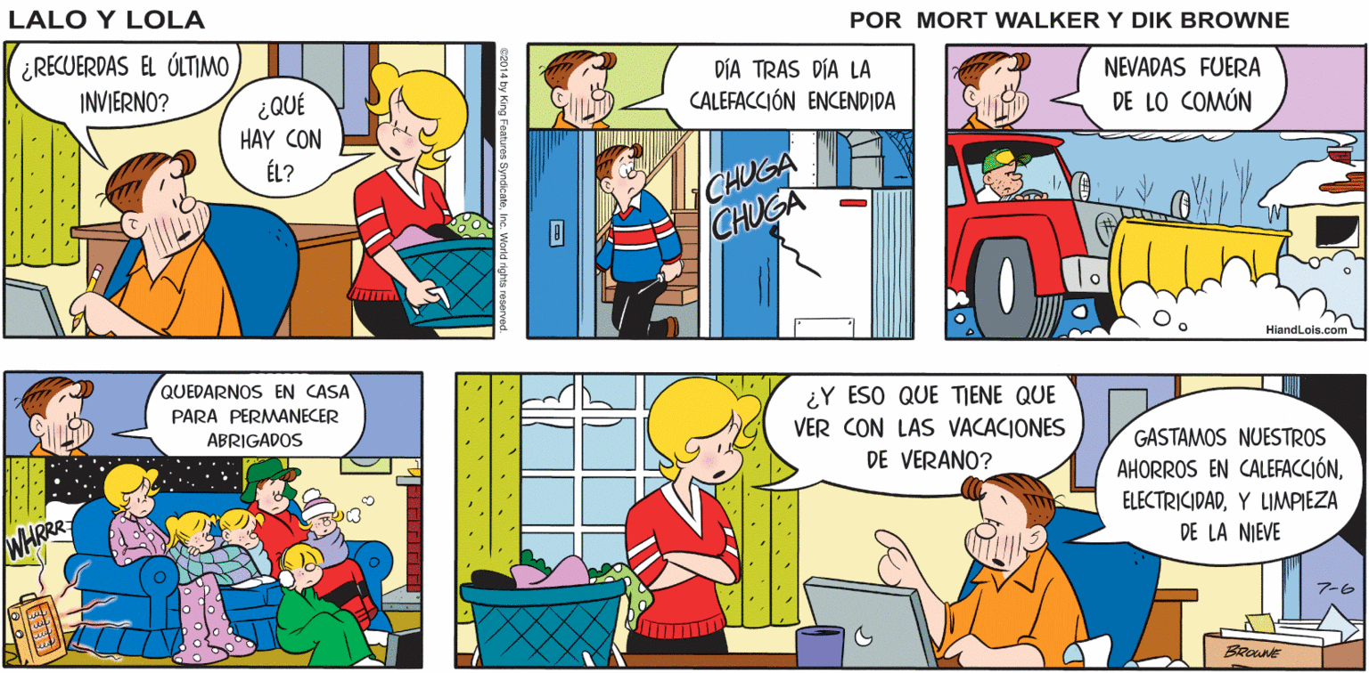 Art OCR: Lalo y Lola UFF EN ESO SE FUE BRIAN WALKER GREG ¿RECUERDAS EL ÚLTIMO DÍA TRAS DÍA LA CALEFACCIÓN ENCENDIDA INVIERNO? NEVADAS FUERA ¿QUÉ HAY CON ÉL? DE LO COMÚN CHUGA CHUGA HiandLois.com QUEDARNOS EN CASA PARA PERMANECER ¿Y ESO QUE TIENE QUE VER CON LAS VACACIONES ABRIGADOS GASTAMOS NUESTROS DE VERANO? AHORROS EN CALEFACCIÓNY LIMPIEZA WHRRR DE LA NIEVE 7-6 BRounk Lalo y Lola UFF EN ESO SE FUE BRIAN WALKER GREG ¿RECUERDAS EL ÚLTIMO DÍA TRAS DÍA LA CALEFACCIÓN ENCENDIDA INVIERNO? NEVADAS FUERA ¿QUÉ HAY CON ÉL? DE LO COMÚN CHUGA CHUGA HiandLois.com QUEDARNOS EN CASA PARA PERMANECER ¿Y ESO QUE TIENE QUE VER CON LAS VACACIONES ABRIGADOS GASTAMOS NUESTROS DE VERANO? AHORROS EN CALEFACCIÓNY LIMPIEZA WHRRR DE LA NIEVE 7-6 BRounk