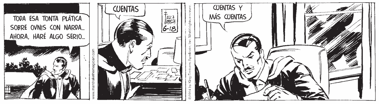 Parallel OCR: CUENTAS Y MÁS CUENTAS CUENTAS TODA ESA TONTA PLÁTICA SOBRE OVNIS CON NARDA. AHORAHARÉ ALGO SERIO. AUK 2 6-18 www.mandrakethomagician.com Dr014 try King Freturres SyrdierenWorli ri CUENTAS Y MÁS CUENTAS CUENTAS TODA ESA TONTA PLÁTICA SOBRE OVNIS CON NARDA. AHORAHARÉ ALGO SERIO. AUK 2 6-18 www.mandrakethomagician.com Dr014 try King Freturres SyrdierenWorli ri
