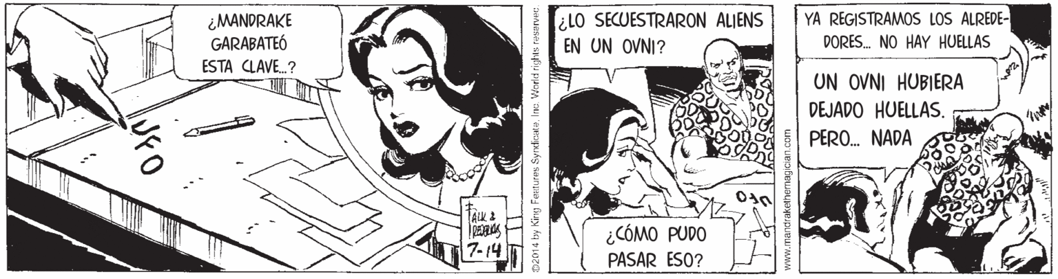 Font OCR: ¿MANDRAKE GARABATEÓ ESTA CLAVE.? ¿LO SECUESTRARON ALJENS EN UN OVNI? YA REGISTRAMOS LOS ALREDE- DORES. NO HAY HUELLAS UN OVNI HUBIERA DEJADO HUELLAS. PERO. NADA ¿CÓMO PUDO PASAR ESO? 7-14 02014 by King Feutures SyrdicataInc. World rights resarvec andrakethermagician.com ¿MANDRAKE GARABATEÓ ESTA CLAVE.? ¿LO SECUESTRARON ALJENS EN UN OVNI? YA REGISTRAMOS LOS ALREDE- DORES. NO HAY HUELLAS UN OVNI HUBIERA DEJADO HUELLAS. PERO. NADA ¿CÓMO PUDO PASAR ESO? 7-14 02014 by King Feutures SyrdicataInc. World rights resarvec andrakethermagician.com