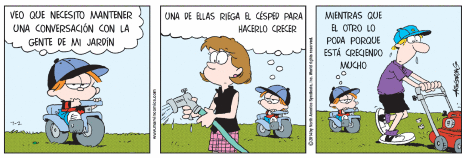 Font OCR: VEO QUE NECESITO MANTENER UNA CONVERSACIÓN CON LA GENTE DE MI JARDÍN UNA DE ELLAS RIEGA EL CÉSPED PARA MIENTRAS QUE HACERLO CRECER EL OTRO LO PODA PORQUE ESTÁ CRECIENDO MUCHO 7-2 2014by North America SyndicataIne. World rights reserved VEO QUE NECESITO MANTENER UNA CONVERSACIÓN CON LA GENTE DE MI JARDÍN UNA DE ELLAS RIEGA EL CÉSPED PARA MIENTRAS QUE HACERLO CRECER EL OTRO LO PODA PORQUE ESTÁ CRECIENDO MUCHO 7-2 2014by North America SyndicataIne. World rights reserved