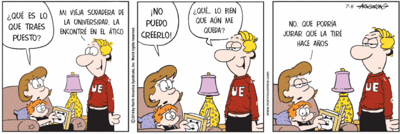 Art OCR: MI VIEJA SUDADERA DE LA UNIVERSIDAD. LA ENCONTRÉ EN EL ÁTICO ¡NO PUEDO ¿QUÉ LO BIEN QUE AÚN ME ¿QUÉ ES LO NO. QUE POPRÍA JURAR QUE LA TIRÉ QUE TRAES QUEDA? PUESTO? CREERLO! HACE AÑOS UE UE UE ©2014 by North Ameriea SyndicateInc. World rights reserved. MI VIEJA SUDADERA DE LA UNIVERSIDAD. LA ENCONTRÉ EN EL ÁTICO ¡NO PUEDO ¿QUÉ LO BIEN QUE AÚN ME ¿QUÉ ES LO NO. QUE POPRÍA JURAR QUE LA TIRÉ QUE TRAES QUEDA? PUESTO? CREERLO! HACE AÑOS UE UE UE ©2014 by North Ameriea SyndicateInc. World rights reserved.