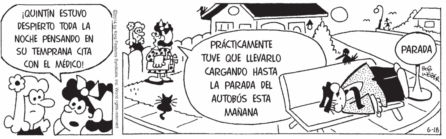 Plant OCR: ¡QUINTIN ESTUVO DESPIERTO TODA LA NOCHE PENSANDO EN PRÁCTICAMENTE PARADA SU TEMPRANA CITA CON EL MÉDICO! TUVE QUE LLEVARLO Bob CARGANDO HASTA LA PARADA DEL AUTOBÚS ESTA MAÑANA 6-18 s Syndicateinc. World rights reserve ¡QUINTIN ESTUVO DESPIERTO TODA LA NOCHE PENSANDO EN PRÁCTICAMENTE PARADA SU TEMPRANA CITA CON EL MÉDICO! TUVE QUE LLEVARLO Bob CARGANDO HASTA LA PARADA DEL AUTOBÚS ESTA MAÑANA 6-18 s Syndicateinc. World rights reserve