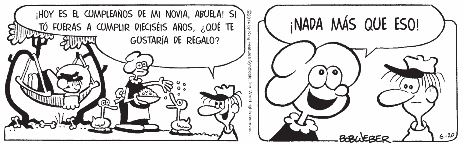 Jaw OCR: ¡HOY ES EL CUMPLEAÑOS DE MI NOVIAABUELA! SI TÚ FUERAS A CUMPLIR DIECISÉIS AÑOS¿QUÉ TE GUSTARÍA DE REGALO? ¡NADA MÁS QUE ESO! BOBWEBER. 6-20Inc. World rights reserved. ¡HOY ES EL CUMPLEAÑOS DE MI NOVIAABUELA! SI TÚ FUERAS A CUMPLIR DIECISÉIS AÑOS¿QUÉ TE GUSTARÍA DE REGALO? ¡NADA MÁS QUE ESO! BOBWEBER. 6-20Inc. World rights reserved.