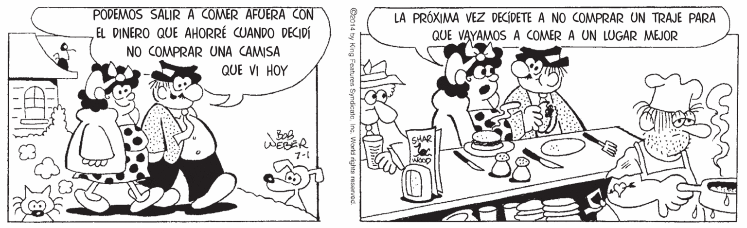 Font OCR: PODEMOS SALIR A COMER AFUERA CON EL DINERO QUE AHORRÉ CUANDO DECIDÍ LA PRÓXIMA VEZ DECÍDETE A NO COMPRAR UN TRAJE PARA QUE VAYAMOS A COMER A UN LUGAR MEJOR NO COMPRAR UNA CAMISA QUE VI HOY Bog WEBER 7-1 SHAR wooD 14 by King Features Syndicaterights reserved. PODEMOS SALIR A COMER AFUERA CON EL DINERO QUE AHORRÉ CUANDO DECIDÍ LA PRÓXIMA VEZ DECÍDETE A NO COMPRAR UN TRAJE PARA QUE VAYAMOS A COMER A UN LUGAR MEJOR NO COMPRAR UNA CAMISA QUE VI HOY Bog WEBER 7-1 SHAR wooD 14 by King Features Syndicaterights reserved.