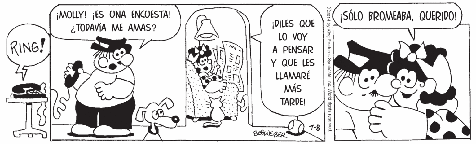 Line OCR: ¡MOLLY! ¡ES UNA ENCUESTA! i TODAVÍA ME AMAS? SÓLO BROMEABAQUERIDO! ¡DILES QUE LO VOY A PENSAR Y QUE LES LLAMARÉ MÁS RING! TARDE! 1-8 BotUEBER ¡MOLLY! ¡ES UNA ENCUESTA! i TODAVÍA ME AMAS? SÓLO BROMEABAQUERIDO! ¡DILES QUE LO VOY A PENSAR Y QUE LES LLAMARÉ MÁS RING! TARDE! 1-8 BotUEBER