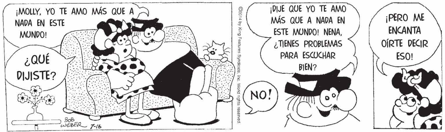 Style OCR: ¡MOLLYYO TE AMO MÁS QUE A NADA EN ESTE DIJE QUE YO TE AMO MÁS QUE A NADA EN ¡PERO ME ENCANTA ESTE MUNDO! NENA¿TIENES PROBLEMAS PARA ESCUCHAR MUNDO! OÍRTE DECIR ESO! ¿QUÉ DIJISTE? BIEN? NO! BoB WERER T-16 ---- - O2014 by King Features SyndicateInc. World tights reserved. ¡MOLLYYO TE AMO MÁS QUE A NADA EN ESTE DIJE QUE YO TE AMO MÁS QUE A NADA EN ¡PERO ME ENCANTA ESTE MUNDO! NENA¿TIENES PROBLEMAS PARA ESCUCHAR MUNDO! OÍRTE DECIR ESO! ¿QUÉ DIJISTE? BIEN? NO! BoB WERER T-16 ---- - O2014 by King Features SyndicateInc. World tights reserved.