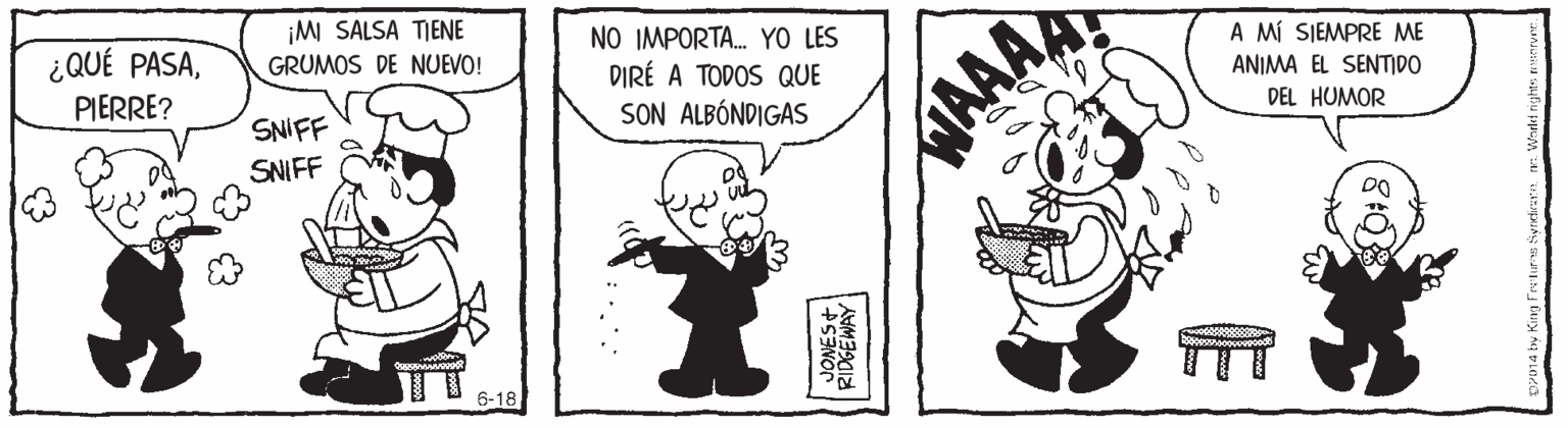 Finger OCR: ¿QUÉ PASA¡MI SALSA TIENE GRUMOS DE NUEVO! NO IMPORTA. YO LES DIRÉ A TODOS QUE SON ALBÓNDIGAS A MÍ SIEMPRE ME PIERRE? ANIMA EL SENTIDO SNIFF DEL HUMOR WAAA SNIFF 6-18 ¿QUÉ PASA¡MI SALSA TIENE GRUMOS DE NUEVO! NO IMPORTA. YO LES DIRÉ A TODOS QUE SON ALBÓNDIGAS A MÍ SIEMPRE ME PIERRE? ANIMA EL SENTIDO SNIFF DEL HUMOR WAAA SNIFF 6-18