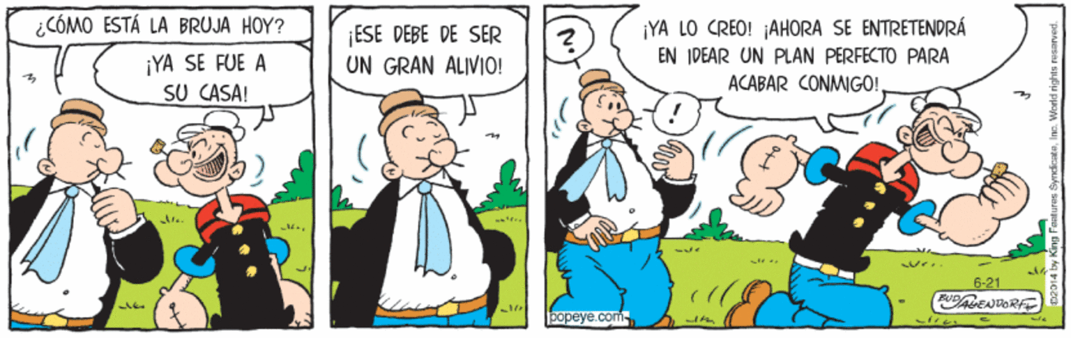 Line OCR: ¿CÓMO ESTÁ LA BRUJA HOY? ¡YA SE FUE A SU CASA! ¡ESE DEBE DE SER UN GRAN ALIVIO! ¡YA LO CREO! ¡AHORA SE ENTRETENDRÁ EN IDEAR UN PLAN PERFECTO PARA ACABAR CONMIGO! 6-21 popeye.com- ¿CÓMO ESTÁ LA BRUJA HOY? ¡YA SE FUE A SU CASA! ¡ESE DEBE DE SER UN GRAN ALIVIO! ¡YA LO CREO! ¡AHORA SE ENTRETENDRÁ EN IDEAR UN PLAN PERFECTO PARA ACABAR CONMIGO! 6-21 popeye.com-