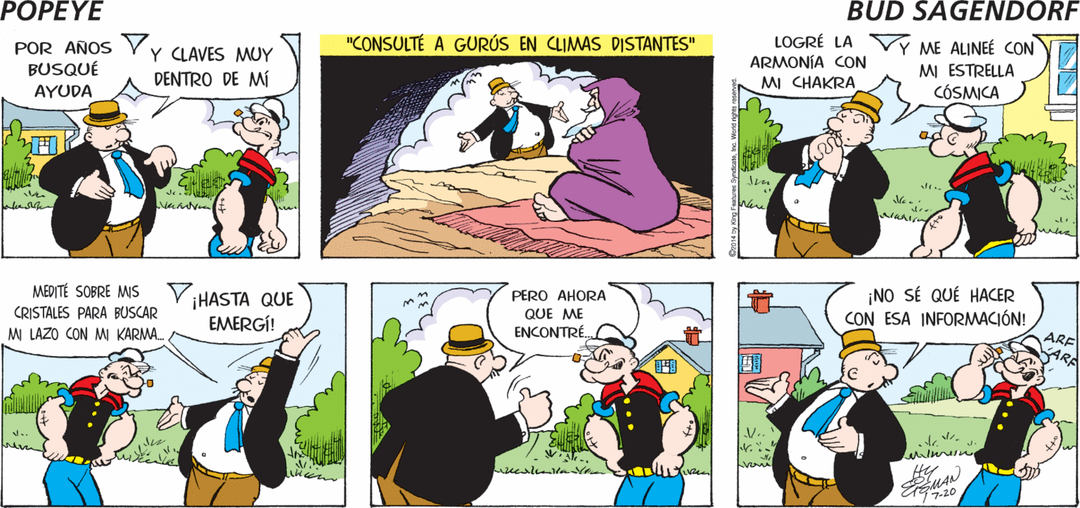 Yellow OCR: POPEYE UNA VEZ NO SABÍA QUIÉN ERA YO.. ASÍ QUE DECIDÍ BUSCAR A M PROPIO YO! Hy POR AÑOS YY CLAVES MUY BUSQUÉ "CONSULTÉ A GURÚS EN CLIMAS DISTANTES" LOGRÉ LA ARMONÍA CON VÝ ME ALINEÉ CON MI ESTRELLA CÓSMICA DENTRO DE MÍ MI CHAKRA AYUDA MEDITÉ SOBRE MIS CRISTALES PARA BUSCAR ¡HASTA QUE EMERGÍ! PERO AHORA QUE ME ENCONTRÉ. ¡NO SÉ QUÉ HACER CON ESA INFORMACIÓN! M LAZO CON M KARMA. ARE ARA de . ??-20 POPEYE UNA VEZ NO SABÍA QUIÉN ERA YO.. ASÍ QUE DECIDÍ BUSCAR A M PROPIO YO! Hy POR AÑOS YY CLAVES MUY BUSQUÉ "CONSULTÉ A GURÚS EN CLIMAS DISTANTES" LOGRÉ LA ARMONÍA CON VÝ ME ALINEÉ CON MI ESTRELLA CÓSMICA DENTRO DE MÍ MI CHAKRA AYUDA MEDITÉ SOBRE MIS CRISTALES PARA BUSCAR ¡HASTA QUE EMERGÍ! PERO AHORA QUE ME ENCONTRÉ. ¡NO SÉ QUÉ HACER CON ESA INFORMACIÓN! M LAZO CON M KARMA. ARE ARA de . ?? -20