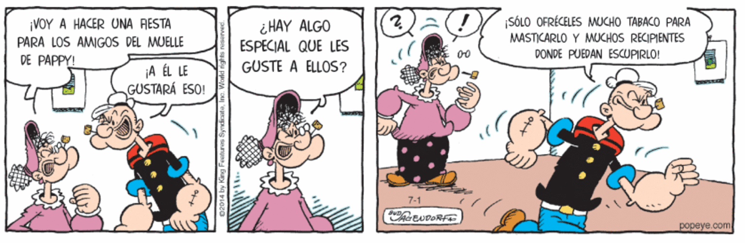 Rectangle OCR: VOY A HACER UNA RESTA PARA LOS AMIGOS DEL MUELLE DE PAPPY! SÓLO OFRÉCELES MUCHO TABACO PARA MASTICARLO Y MUCHOS RECIPIENTES DONDE PUEDAN ESCUPIRLO! ¿HAY ALGO ESPECIAL QUE LES GUSTE A ELLOS? ¡A ÉL LE GUSTARÁ ESO! 7-1 EUDORFT popeye.com VOY A HACER UNA RESTA PARA LOS AMIGOS DEL MUELLE DE PAPPY! SÓLO OFRÉCELES MUCHO TABACO PARA MASTICARLO Y MUCHOS RECIPIENTES DONDE PUEDAN ESCUPIRLO! ¿HAY ALGO ESPECIAL QUE LES GUSTE A ELLOS? ¡A ÉL LE GUSTARÁ ESO! 7-1 EUDORFT popeye.com
