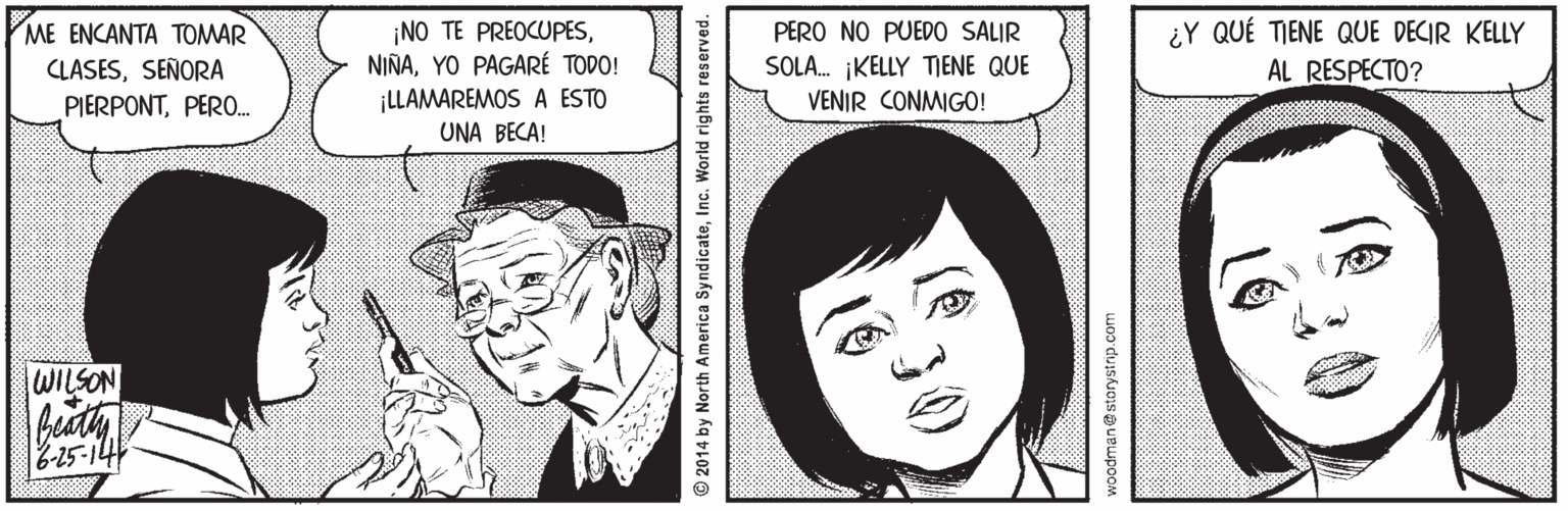 Organ OCR: ME ENCANTA TOMAR CLASESSEÑORA PIERPONTPERO. ¡NO TE PREOCUPESYO PAGARÉ TODO! ¡LLAMAREMOS A ESTO ¿Y QUÉ TIENE QUE DECIR KELLY AL RESPECTO? PERO NO PUEDO SALIR SOLA. iKELLY TIENE QUE VENIR CONMIGO! UNA BECA! WILSON 52-9 2014 by North America SyndicateInc. World rights reserved. 30 podman@storystnp.com ME ENCANTA TOMAR CLASESSEÑORA PIERPONTPERO. ¡NO TE PREOCUPESYO PAGARÉ TODO! ¡LLAMAREMOS A ESTO ¿Y QUÉ TIENE QUE DECIR KELLY AL RESPECTO? PERO NO PUEDO SALIR SOLA. iKELLY TIENE QUE VENIR CONMIGO! UNA BECA! WILSON 52-9 2014 by North America SyndicateInc. World rights reserved. 30 podman@storystnp.com