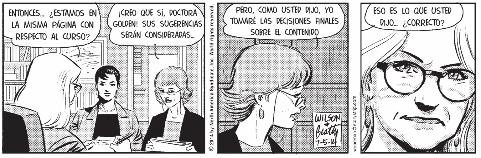 Mammal OCR: ENTONCES. ¿ESTAMOS EN LA MISMA PÁGINA CON ¡CREO QUE SÍDOCTORA GOLDEN! SUS SUGERENCIAS SERÁN CONSIDERADAS. PEROYO TOMARÉ LAS DECISIONES ANALES ESO ES LO QUE USTED DIJO. ¿CORRECTO? SOBRE EL CONTENIDO RESPECTO AL CURSO? WILSON 1-5- © 2014 by North America SyndicateInc. World rights reser woodman @storystrip.com ENTONCES. ¿ESTAMOS EN LA MISMA PÁGINA CON ¡CREO QUE SÍDOCTORA GOLDEN! SUS SUGERENCIAS SERÁN CONSIDERADAS. PEROCOMO USTED DIJOYO TOMARÉ LAS DECISIONES ANALES ESO ES LO QUE USTED DIJO. ¿CORRECTO? SOBRE EL CONTENIDO RESPECTO AL CURSO? WILSON 1-5- © 2014 by North America SyndicateInc. World rights reser woodman @storystrip.com