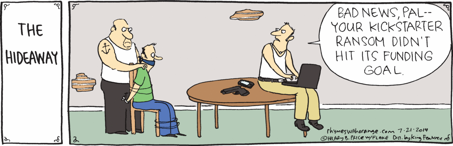 Art OCR: BAD NEWSPAL-- YOUR KICKSTARTER RANSOM DIDN'T HIT ITS FUNDING GOAL. THE HIDEAWAY rhymeswitherange.com 7.21.2014 ©HLARY B. PRICE w/FLAKE Din. layking Feamer d |2 BAD NEWSPAL-- YOUR KICKSTARTER RANSOM DIDN'T HIT ITS FUNDING GOAL. THE HIDEAWAY rhymeswitherange.com 7.21.2014 ©HLARY B. PRICE w/FLAKE Din. layking Feamer d |2