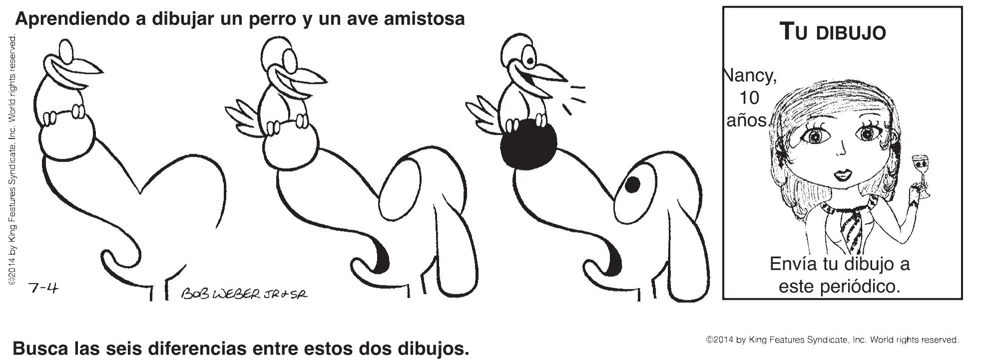 Gesture OCR: Aprendiendo a dibujar un perro y un ave amistosa TU DIBUJO Nancy10 años. Envía tu dibujo a este periódico. 7-4 | BaB WEBER JR+SA 02014 by King Features SyndicateIrc. World rights reserved. Busca las seis diferencias entre estos dos dibujos. E92014 by King Feutures SyndicateInc. World rights reserved. Aprendiendo a dibujar un perro y un ave amistosa TU DIBUJO Nancy10 años. Envía tu dibujo a este periódico. 7-4 | BaB WEBER JR+SA 02014 by King Features SyndicateIrc. World rights reserved. Busca las seis diferencias entre estos dos dibujos. E92014 by King Feutures SyndicateInc. World rights reserved.