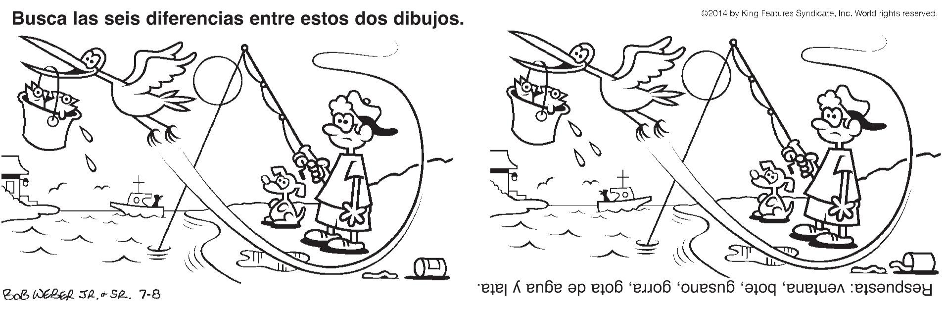 Gesture OCR: S2014 by King Features SyndicateInc. World rights reserved. Busca las seis diferencias entre estos dos dibujos. BoB WEBER JR.+ SR. 7-8 Respuesta: ventanagota de agua y lata. S2014 by King Features SyndicateInc. World rights reserved. Busca las seis diferencias entre estos dos dibujos. BoB WEBER JR.+ SR. 7-8 Respuesta: ventanagota de agua y lata.