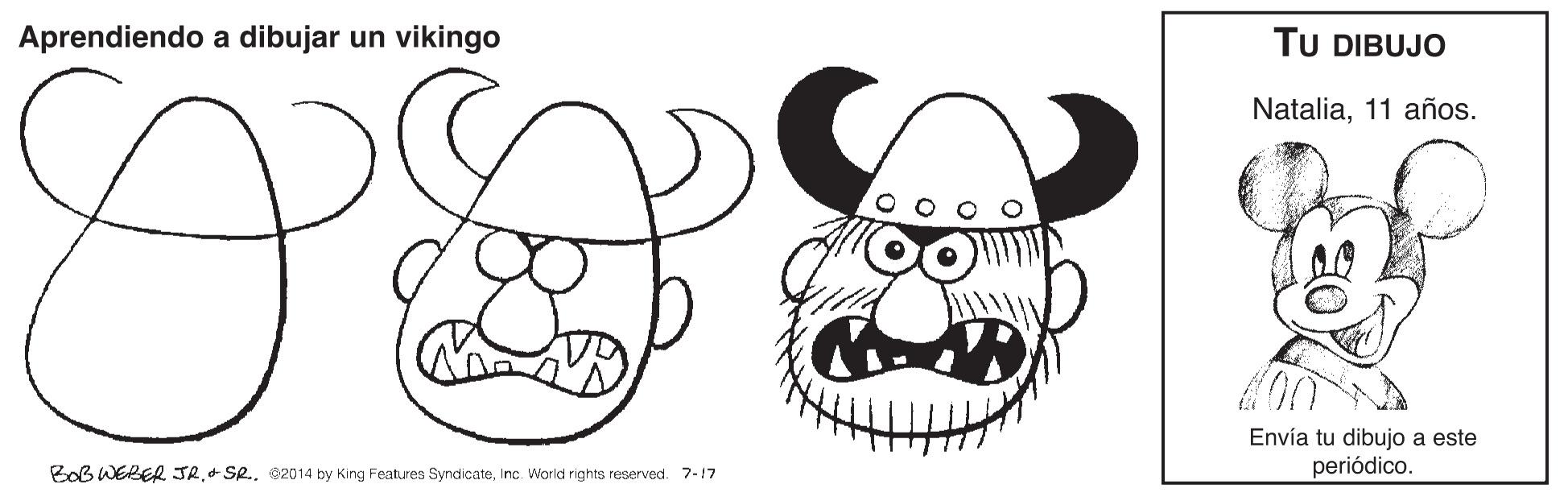 Art OCR: Aprendiendo a dibujar un vikingo TU DIBUJO Natalia11 años. Envía tu dibujo a este periódico. BoB WEBER JRInc. World rights reserved. 7-17 Aprendiendo a dibujar un vikingo TU DIBUJO Natalia11 años. Envía tu dibujo a este periódico. BoB WEBER JR+ SR.. e2014 by King Features SyndicateInc. World rights reserved. 7-17