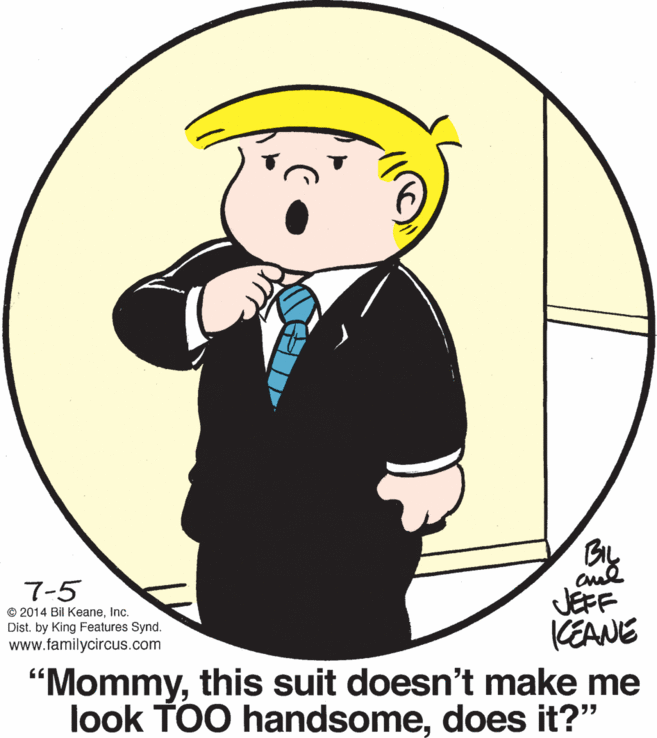 Graphics OCR: BIL 7-5 © 2014 Bil KeaneInc. Dist. by King Features Synd. www.familycircus.com JEFF KEANE "Mommythis suit doesn't make me look TOO handsomedoes it?" BIL 7-5 © 2014 Bil KeaneInc. Dist. by King Features Synd. www.familycircus.com JEFF KEANE "Mommythis suit doesn't make me look TOO handsomedoes it?"