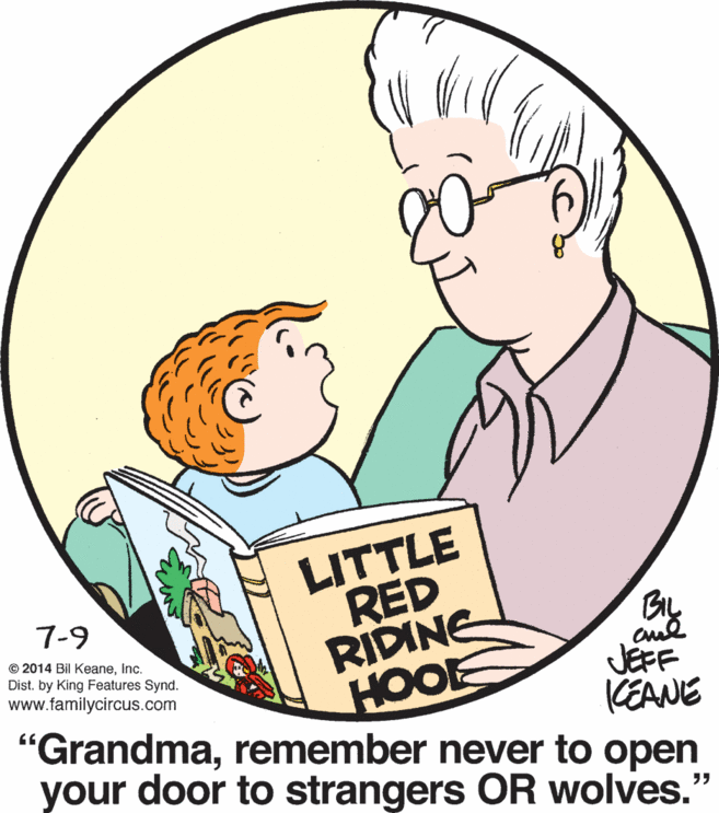 Jaw OCR: LITTLE RED RIDINE HOOE "Grandmaremember never to open your door to strangers OR wolves." 7-9 BL JEFF CEANE © 2014 Bil KeaneInc. Dist. by King Features Synd. www.familycircus.com 66 LITTLE RED RIDINE HOOE "Grandmaremember never to open your door to strangers OR wolves." 7-9 BL JEFF CEANE © 2014 Bil KeaneInc. Dist. by King Features Synd. www.familycircus.com 66
