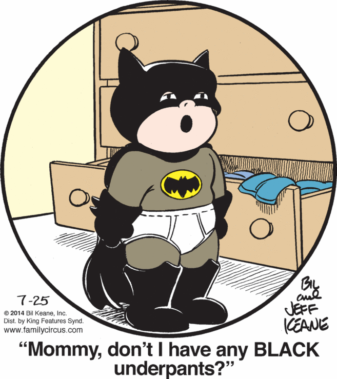 Circle OCR: BIL 7-25 JEFF KEANE "Mommydon't I have any BLACK © 2014 Bil KeaneInc. Dist. by King Features Synd. www.familycircus.com underpants?" BIL 7-25 JEFF KEANE "Mommydon't I have any BLACK © 2014 Bil KeaneInc. Dist. by King Features Synd. www.familycircus.com underpants?"