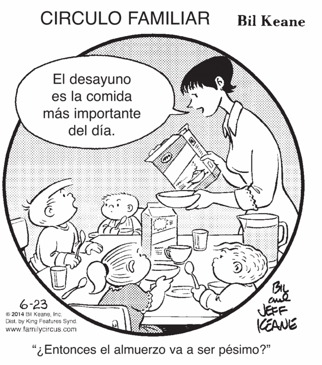 Cartoon OCR: CIRCULO FAMILIAR Bil Keane El desayuno es la comida más importante del día. 3) 6-23 © 2014 Bi Keaneinc. Dist. by King Features Synd. www.familycircus.com JEFF KEANE "¿Entonces el almuerzo va a ser pésimo?" CIRCULO FAMILIAR Bil Keane El desayuno es la comida más importante del día. 3) 6-23 © 2014 Bi Keaneinc. Dist. by King Features Synd. www.familycircus.com JEFF KEANE "¿Entonces el almuerzo va a ser pésimo?"