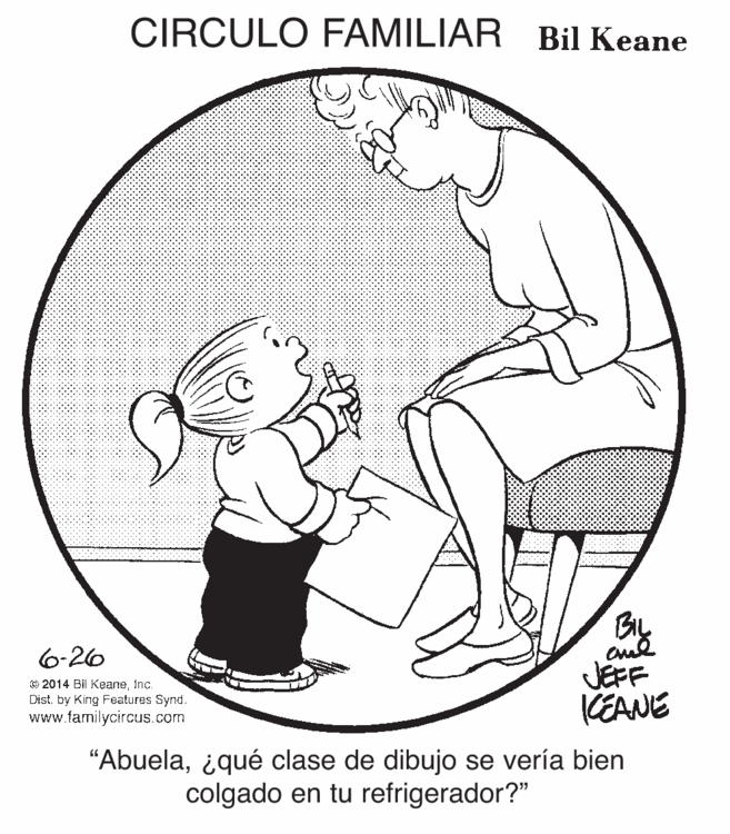 Mammal OCR: CIRCULO FAMILIAR Bil Keane Biy JEFF KEANE 6-26 © 2014 Bil KeaneInc. Dist. by King Features Synd. www.familycircus.com "Abuelaiqué clase de dibujo se vería bien colgado en tu refrigerador?" CIRCULO FAMILIAR Bil Keane Biy JEFF KEANE 6-26 © 2014 Bil KeaneInc. Dist. by King Features Synd. www.familycircus.com "Abuelaiqué clase de dibujo se vería bien colgado en tu refrigerador?"