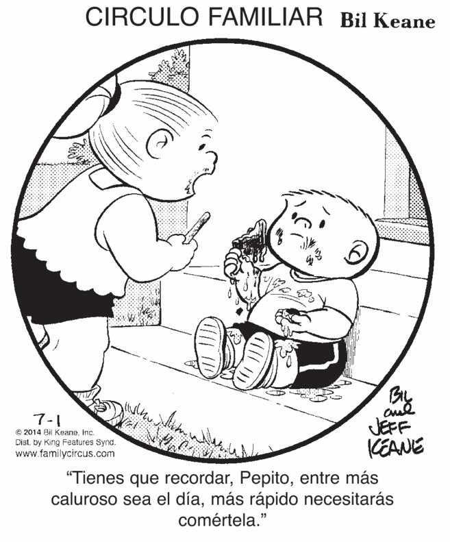 Circle OCR: CIRCULO FAMILIAR Bil Keane 7-1 © 2014 Bil Keaneinc. Dist. by King Features Synd. www.familycircus.com JEFF KEANE "Tienes que recordarentre más caluroso sea el díamás rápido necesitarás comértela." CIRCULO FAMILIAR Bil Keane 7-1 © 2014 Bil Keaneinc. Dist. by King Features Synd. www.familycircus.com JEFF KEANE "Tienes que recordarentre más caluroso sea el díamás rápido necesitarás comértela."