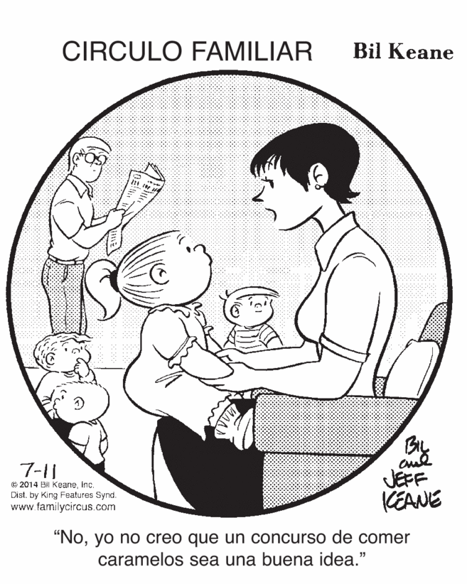 Sharing OCR: CIRCULO FAMILIAR Bil Keane ?? 7-11 © 2014 Bil Keaneinc. Dist. by King Features Synd. www.familycircus.com JEFF KEANE "Noyo no creo que un concurso de comer caramelos sea una buena idea." CIRCULO FAMILIAR Bil Keane ? ? 7-11 © 2014 Bil Keaneinc. Dist. by King Features Synd. www.familycircus.com JEFF KEANE "Noyo no creo que un concurso de comer caramelos sea una buena idea."