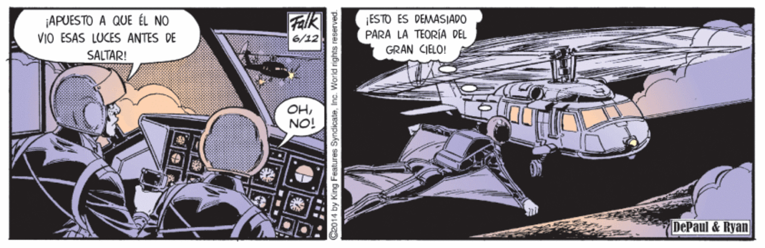 Fiction OCR: ¡APUESTO A QUE ÉL NO VIO ESAS LUCES ANTES DE SALTAR! Falk 6/12 ESTO ES DEMASIADO PARA LA TEORIA DEL GRAN CIELO! OHNO! DePaul & Ryan 014 by King Features Syn ¡APUESTO A QUE ÉL NO VIO ESAS LUCES ANTES DE SALTAR! Falk 6/12 ESTO ES DEMASIADO PARA LA TEORIA DEL GRAN CIELO! OHNO! DePaul & Ryan 014 by King Features Syn