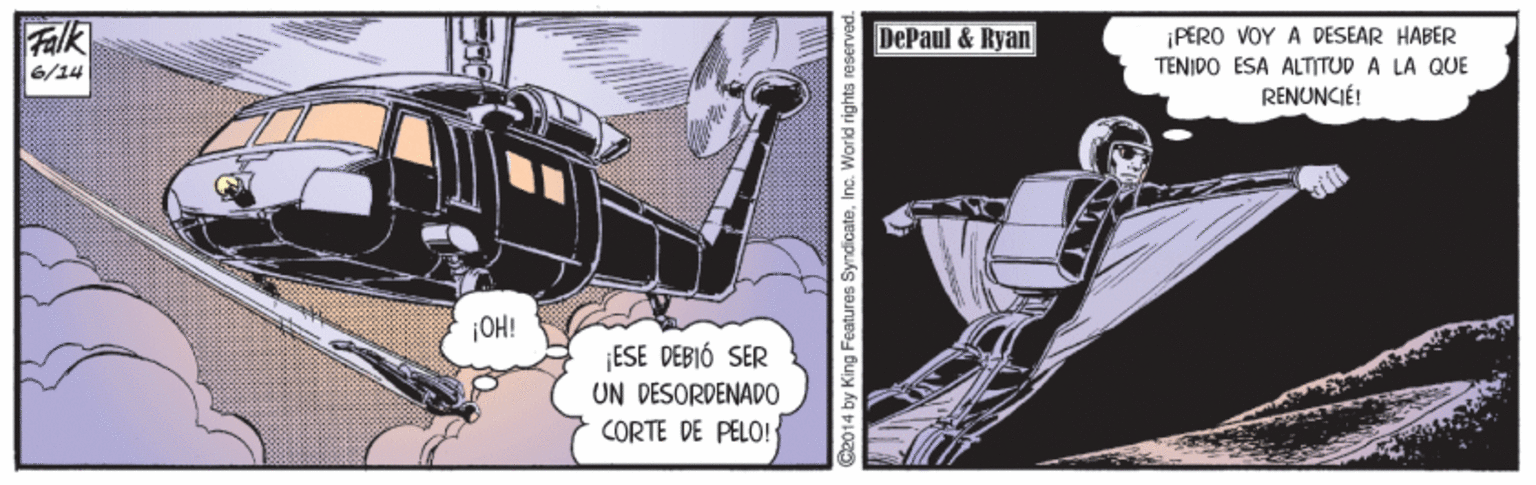 Fictional character OCR: Falk DePaul & Ryan ¡PERO VOY A DESEAR HABER TENIPO ESA ALTITUD A LA QUE RENUNCIÉ! 6/14 ¡OH! ESE DEBIÓ SER UN DESORDENADO CORTE DE PELO! Co014 by King Features SyndicateInc. World rights reserv Falk DePaul & Ryan ¡PERO VOY A DESEAR HABER TENIPO ESA ALTITUD A LA QUE RENUNCIÉ! 6/14 ¡OH! ESE DEBIÓ SER UN DESORDENADO CORTE DE PELO! Co014 by King Features SyndicateInc. World rights reserv