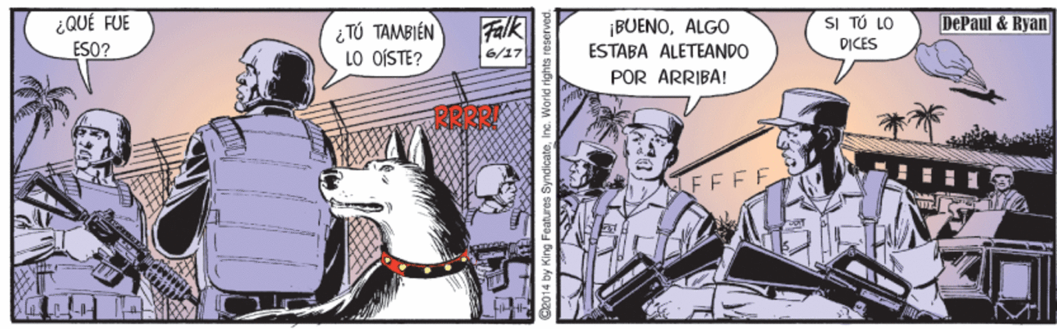 Drawing OCR: ¿QUÉ FUE ESO? ¿ TÚ TAMBIÉN LO OÍSTE? Falk ¡BUENOALGO ESTABA ALETEANDO SI TÚ LO DePaul & Ryan DICES 6/17 POR ARRIBA! 2014 by King Features SyndicateInc. World rights r ¿QUÉ FUE ESO? ¿ TÚ TAMBIÉN LO OÍSTE? Falk ¡BUENOALGO ESTABA ALETEANDO SI TÚ LO DePaul & Ryan DICES 6/17 POR ARRIBA! 2014 by King Features SyndicateInc. World rights r