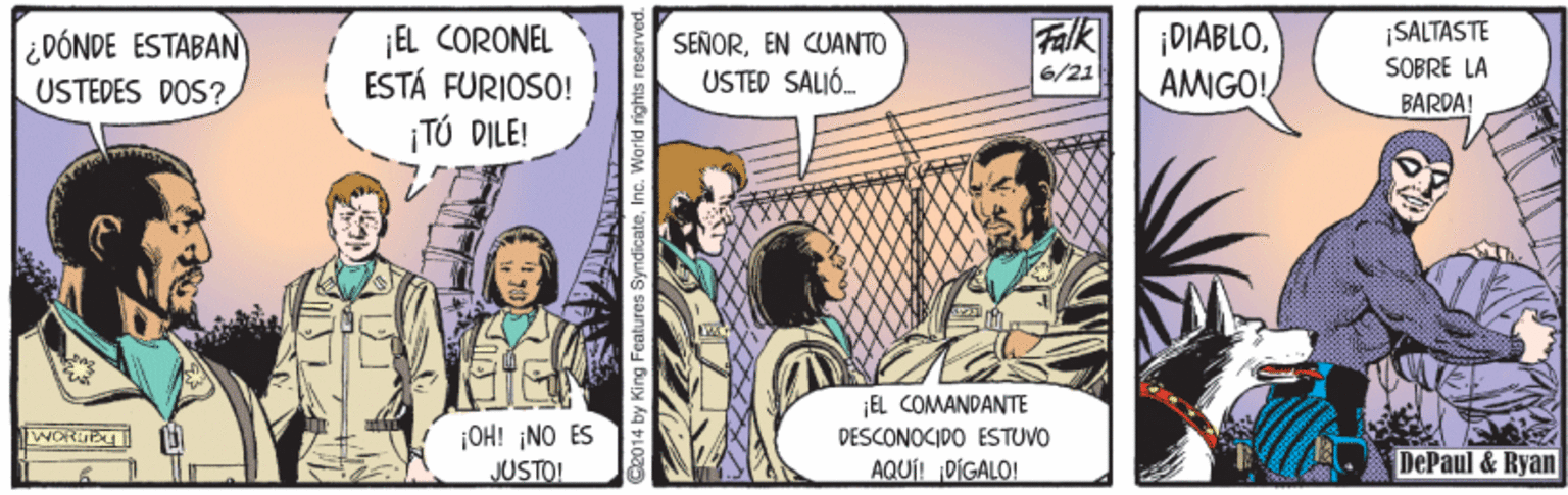 Comics OCR: Falk 6/21 SALTAS TE EL CORONEL ESTÁ FURIOSO! ¡TÚ DILE! ¡DIABLOAMIGO! ¿ DÓNDE ESTABAN SENOREN CUANTO SOBRE LA USTEDES DOS? USTED SALIÓ. BARDA! ¡EL COMANDANTE ¡OH! ¡NO ES JUSTO! DESCONOCIDO ESTUVO AQUÍ! DÍGALO! DePaul & Ryan Falk 6/21 SALTAS TE EL CORONEL ESTÁ FURIOSO! ¡TÚ DILE! ¡DIABLOAMIGO! ¿ DÓNDE ESTABAN SENOREN CUANTO SOBRE LA USTEDES DOS? USTED SALIÓ. BARDA! ¡EL COMANDANTE ¡OH! ¡NO ES JUSTO! DESCONOCIDO ESTUVO AQUÍ! DÍGALO! DePaul & Ryan