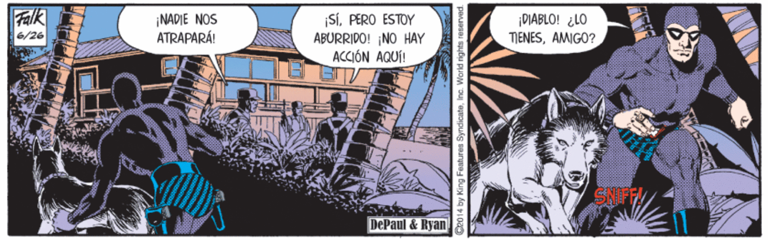 Comics OCR: Falk ¡NADIE NOS ATRAPARÁ! ¡SÍPERO ESTOY ABURRIDO! ¡NO HAY ACCIÓN AQUÍ! ¡DIABLO! ¿LO TIENESAMIGO? 6/26 DePaul & Ryan C2014 by King Features SyndicateInc. World right Falk ¡NADIE NOS ATRAPARÁ! ¡SÍPERO ESTOY ABURRIDO! ¡NO HAY ACCIÓN AQUÍ! ¡DIABLO! ¿LO TIENESAMIGO? 6/26 DePaul & Ryan C2014 by King Features SyndicateInc. World right
