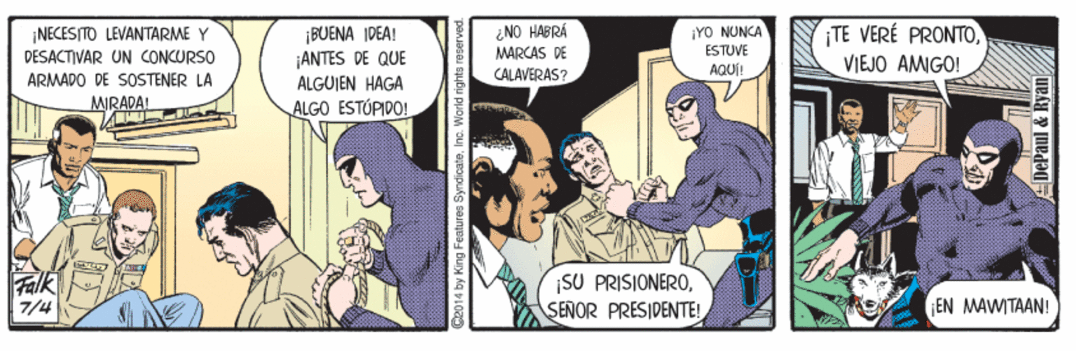 Art OCR: ¡NECESITO LEVANTARME Y DESACTIVAR UN CONCURSO ARMADO DE SOSTENER LA ¡BUENA IDEA! ¡ANTES DE QUE ALGUJEN HAGA ¿NO HABRÁ MARCAS DE ¡YO NUNCA ESTUVE TE VERÉ PRONTOVIEJO AMGO! CALAVERAS? AQUÍ! MIRADA! ALGO ESTÚPIDO! Falk 7/4 ¡SU PRISIONEROSEÑOR PRESIDENTE! EN MAWITAAN! C2014 by King Features SyndicateInc. World rights reserved. DePaul & Ryan ¡NECESITO LEVANTARME Y DESACTIVAR UN CONCURSO ARMADO DE SOSTENER LA ¡BUENA IDEA! ¡ANTES DE QUE ALGUJEN HAGA ¿NO HABRÁ MARCAS DE ¡YO NUNCA ESTUVE TE VERÉ PRONTOVIEJO AMGO! CALAVERAS? AQUÍ! MIRADA! ALGO ESTÚPIDO! Falk 7/4 ¡SU PRISIONEROSEÑOR PRESIDENTE! EN MAWITAAN! C2014 by King Features SyndicateInc. World rights reserved. DePaul & Ryan