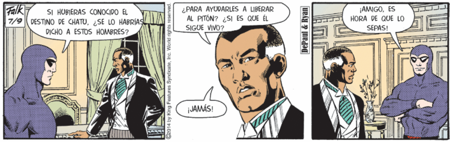 Art OCR: Falk SI HUBIERAS CONOCIDO EL 7/9 DESTINO DE CHATUSE LO HABRIAS PICHO A ESTOS HOMBRES? ¿PARA AYUDARLES A LIBERAR AL PITÓN? ¿SI ES QUE ÉL SIGUE VIVO? ¡AMIGOES HORA DE QUE LO SEPAS! iJAMÁS! G2014 by King Fieatures SyndicateDePaul & Ryan Falk SI HUBIERAS CONOCIDO EL 7/9 DESTINO DE CHATUSE LO HABRIAS PICHO A ESTOS HOMBRES? ¿PARA AYUDARLES A LIBERAR AL PITÓN? ¿SI ES QUE ÉL SIGUE VIVO? ¡AMIGOES HORA DE QUE LO SEPAS! iJAMÁS! G2014 by King Fieatures SyndicateDePaul & Ryan