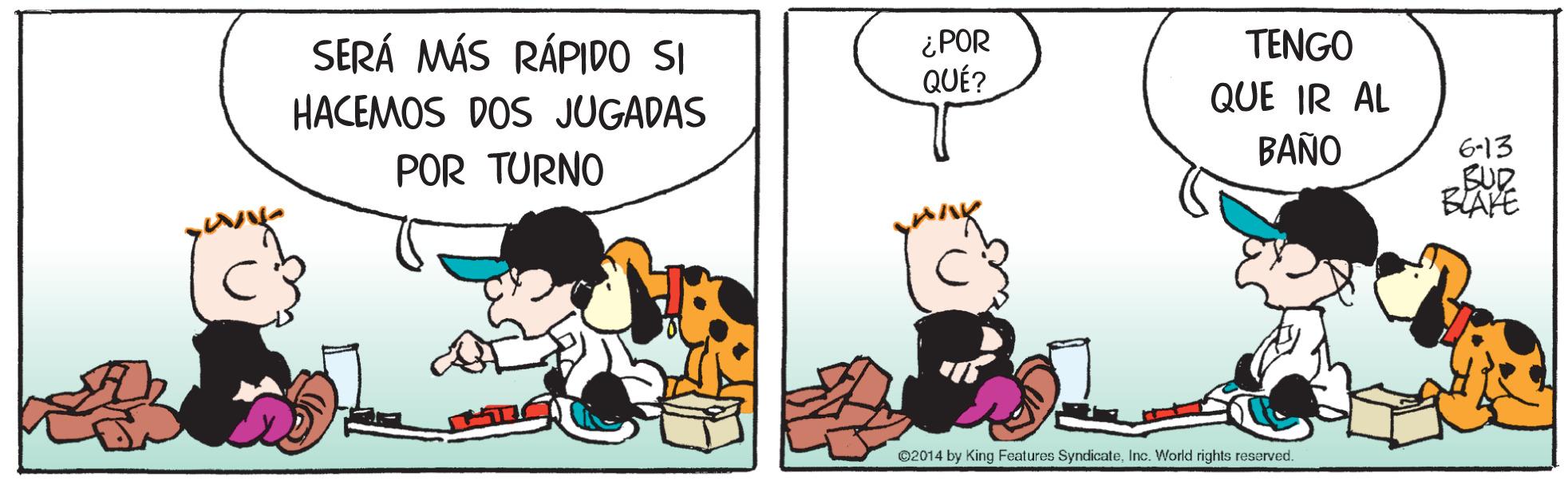 Happy OCR: ¿POR QUÉ? SERÁ MÁS RÁPID SI TENGO HACEMOS DOS JUGADAS QUE IR AL BAÑO 6-13 BUD BLAFE POR TURNO @2014 by King Featuros SyndicateInc. World rights reserved. ¿POR QUÉ? SERÁ MÁS RÁPID SI TENGO HACEMOS DOS JUGADAS QUE IR AL BAÑO 6-13 BUD BLAFE POR TURNO @2014 by King Featuros SyndicateInc. World rights reserved.