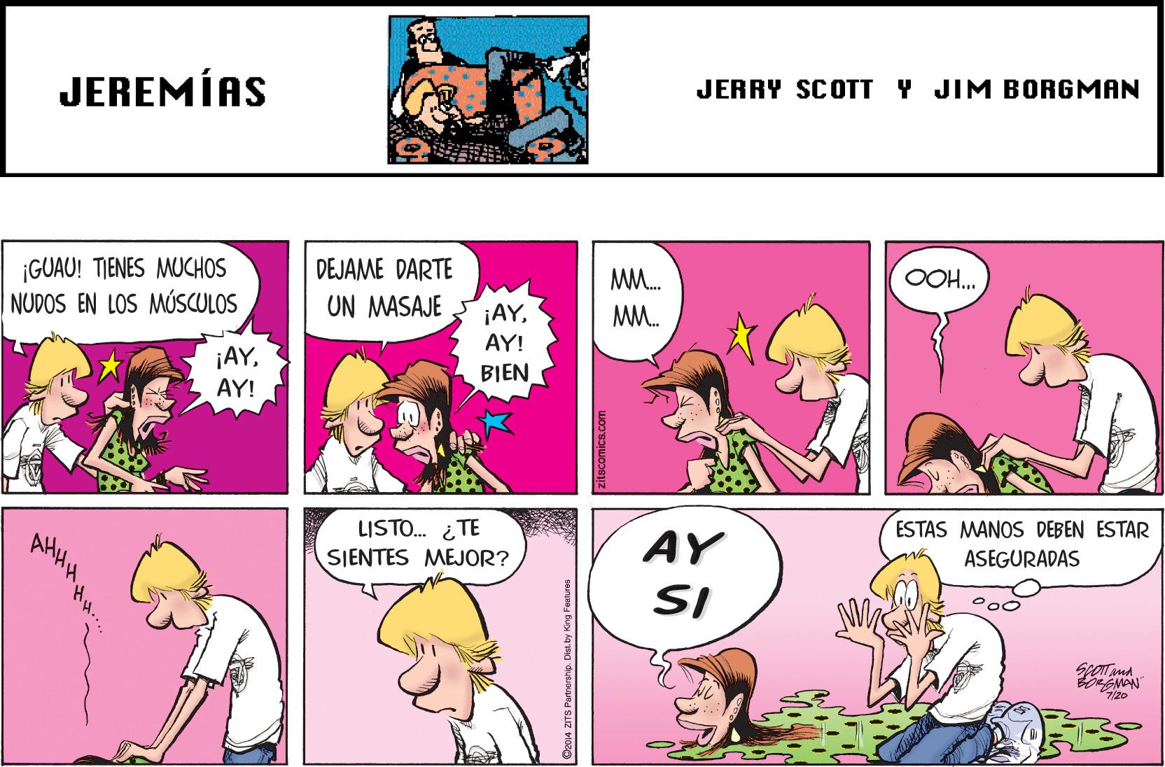 Sharing OCR: JEREMÍAS JERRY SCOTT Y JIM BORGMAN ¡GUAU! TIENES MUCHOS NUDOS EN LOS MÚSCULOS DEJAME DARTE UN MASAJE MM. OOH. ¡AYAY! MM. ¡AYAY! BIEN LISTO. iTE SIENTES MEJOR? ESTAS MANOS DEBEN ESTAR AY ASEGURADAS SI GNAN 7/20 JEREMÍAS JERRY SCOTT Y JIM BORGMAN ¡GUAU! TIENES MUCHOS NUDOS EN LOS MÚSCULOS DEJAME DARTE UN MASAJE MM. OOH. ¡AYAY! MM. ¡AYAY! BIEN LISTO. iTE SIENTES MEJOR? ESTAS MANOS DEBEN ESTAR AY ASEGURADAS SI GNAN 7/20