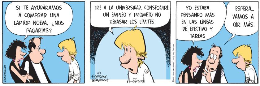 Happy OCR: SI TE AYUDÁRAMOS A COMPRAR UNA LÁPTOP NUEVA¿NOS PAGARÍAS? IRÉ A LA UNIVERSIDADCONSEGUIRÉ UN EMPLEO Y PROMETO NO REBASAR LOS LÍMITES YO ESTABA PENSANDO MÁS EN LAS LÍNEAS ESPERA. VAMOS A OÍR MÁS DE EFECTIVO Y TAREAS 713 Oen4 2118 Paman. De by King Features SI TE AYUDÁRAMOS A COMPRAR UNA LÁPTOP NUEVA¿NOS PAGARÍAS? IRÉ A LA UNIVERSIDADCONSEGUIRÉ UN EMPLEO Y PROMETO NO REBASAR LOS LÍMITES YO ESTABA PENSANDO MÁS EN LAS LÍNEAS ESPERA. VAMOS A OÍR MÁS DE EFECTIVO Y TAREAS 713 Oen4 2118 Paman. De by King Features