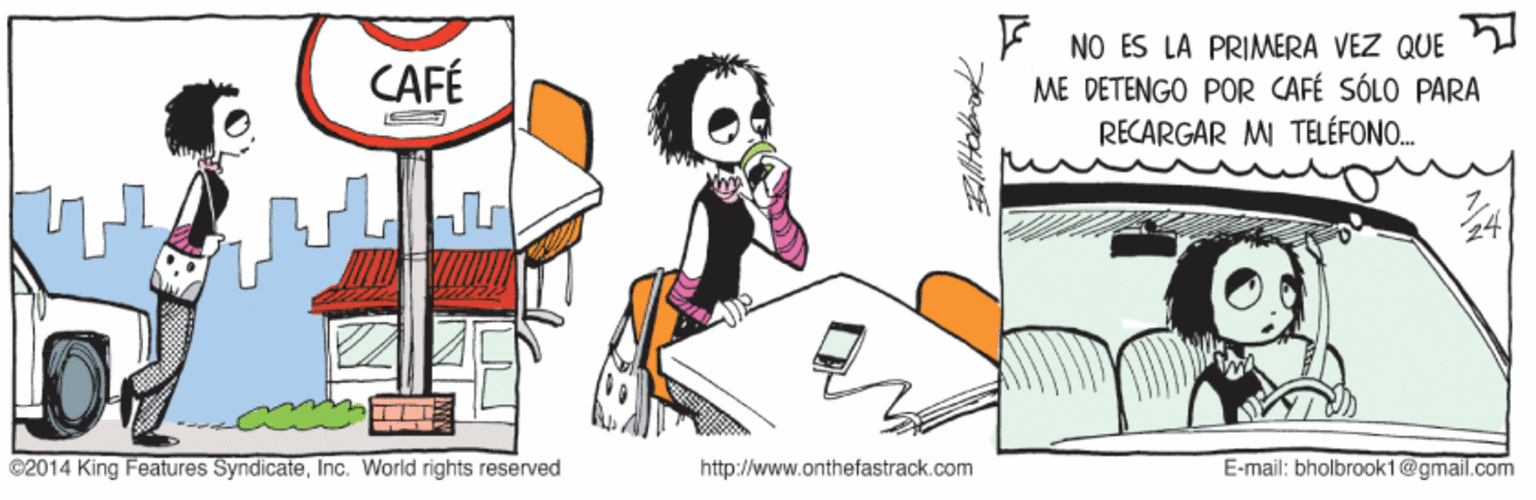 Illustration OCR: E NO ES LA PRIMERA VEZ QUE ME DETENGO POR CAFÉ SÓLO PARA RECARGAR MI TELÉFONO. CAFÉ ©2014 King Features SyndicateInc. World rights reserved http://www.onthefastrack.com E-mail: bholbrook1@gmail.com E NO ES LA PRIMERA VEZ QUE ME DETENGO POR CAFÉ SÓLO PARA RECARGAR MI TELÉFONO. CAFÉ ©2014 King Features SyndicateInc. World rights reserved http://www.onthefastrack.com E-mail: bholbrook1@gmail.com