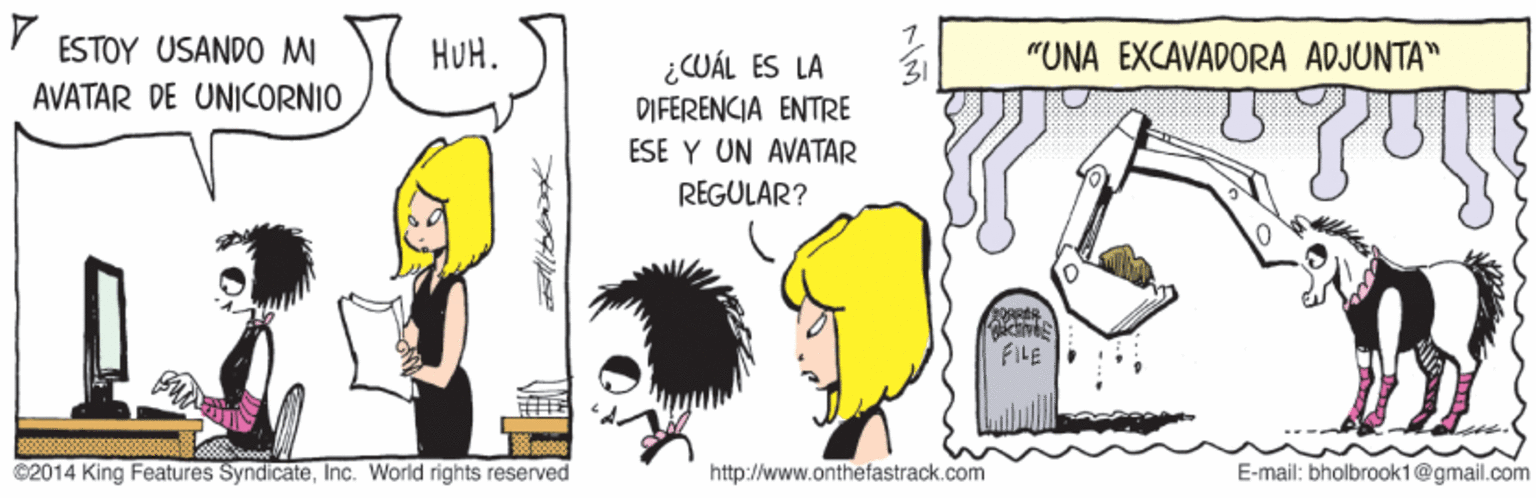 Parallel OCR: ESTOY USANDO M HUH. ¿CUÁL ES LA "UNA EXCAVADORA ADJUNTA" AVATAR DE UNICORNIO DIFERENCIA ENTRE ESE Y UN AVATAR REGULAR? FILE ©2014 King Features SyndicateInc. World rights reserved http://www.onthefastrack.com E-mail: bholbrook1@gmail.com ESTOY USANDO M HUH. ¿CUÁL ES LA "UNA EXCAVADORA ADJUNTA" AVATAR DE UNICORNIO DIFERENCIA ENTRE ESE Y UN AVATAR REGULAR? FILE ©2014 King Features SyndicateInc. World rights reserved http://www.onthefastrack.com E-mail: bholbrook1@gmail.com