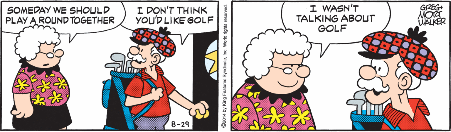 Mammal OCR: SOMEDAY WE SHOULD PLAY A ROUND TOGETHER I DON'T THINK YOU'D LIKE GOLF I WASN'T TALKING ABOUT GOLF GREG+ MO WALKER 8-29 Soov SOMEDAY WE SHOULD PLAY A ROUND TOGETHER I DON'T THINK YOU'D LIKE GOLF I WASN'T TALKING ABOUT GOLF GREG+ MO WALKER 8-29 Soov