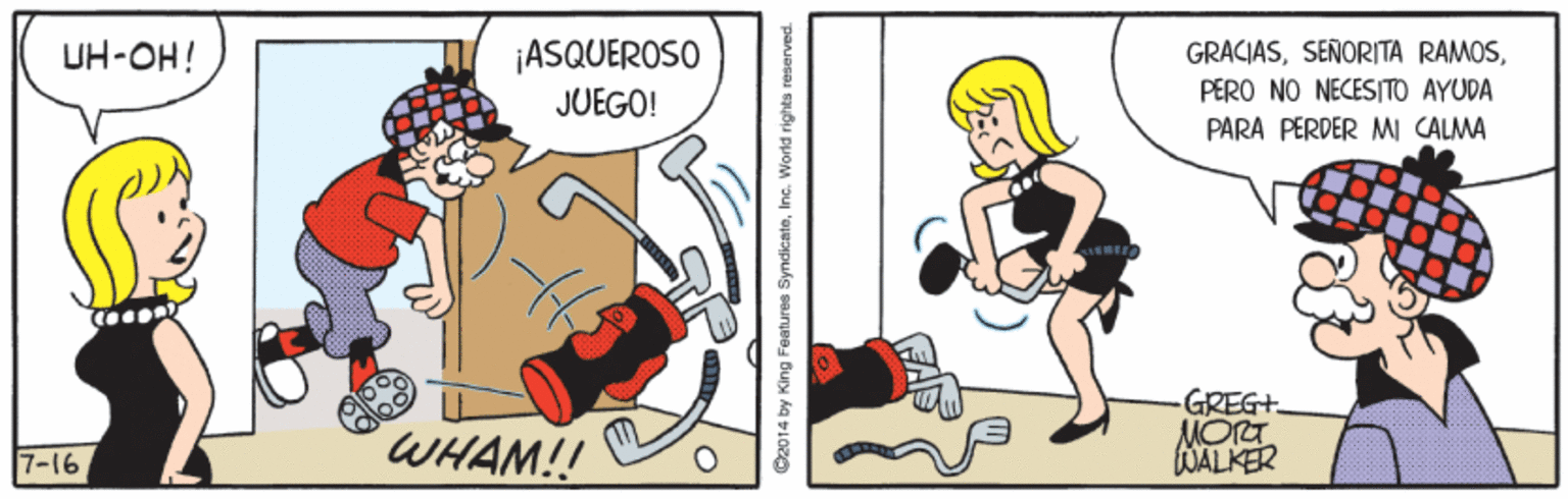 Humour OCR: UH-OH! ¡ASQUEROSO GRACIASPERO NO NECES[TO AYUDA JUEGO! PARA PERDER MI CALMA WHAM!! GREG+ MORT WALKER 7-16 C2014 by King Features SyndicateInc. World rights reserved. UH-OH! ¡ASQUEROSO GRACIASSEÑORITA RAMOSPERO NO NECES[TO AYUDA JUEGO! PARA PERDER MI CALMA WHAM!! GREG+ MORT WALKER 7-16 C2014 by King Features SyndicateInc. World rights reserved.