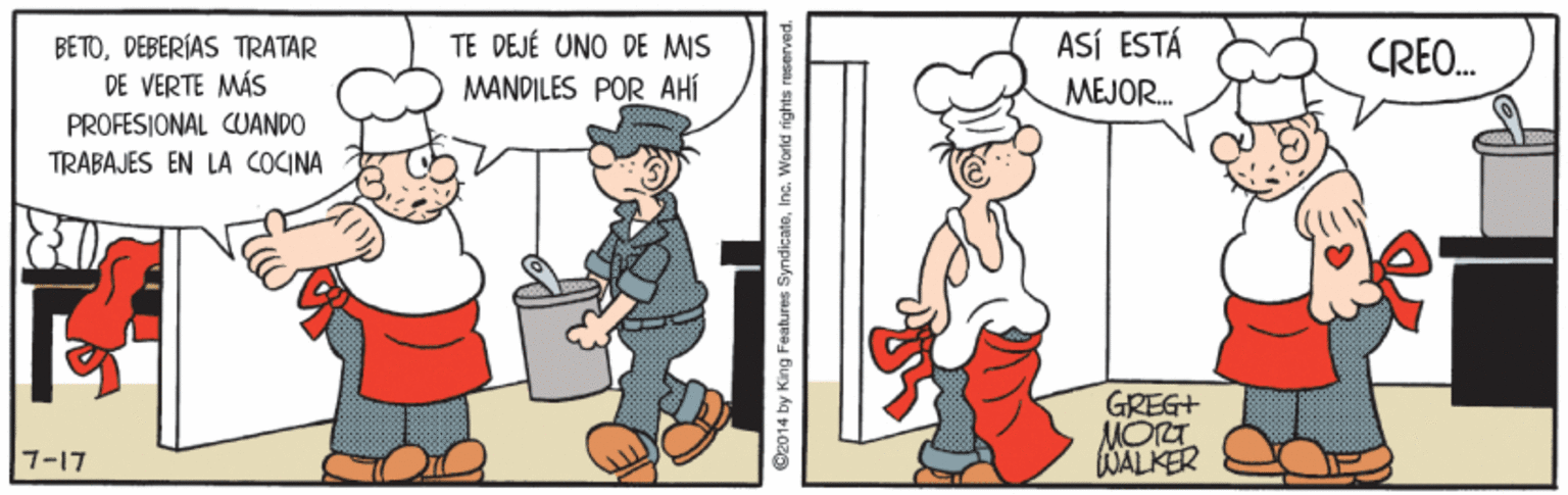 Hat OCR: TE DEJÉ UNO DE MIS MANDILES POR AHÍ BETODEBERÍAS TRATAR ASÍ ESTÁ CREO. DE VERTE MÁS MEJOR. PROFESIONAL CUANDO TRABAJES EN LA COCINA GREG+ MORT WALKER 7-17 2014 by King Features SyndicateIne. World rights reserved. TE DEJÉ UNO DE MIS MANDILES POR AHÍ BETODEBERÍAS TRATAR ASÍ ESTÁ CREO. DE VERTE MÁS MEJOR. PROFESIONAL CUANDO TRABAJES EN LA COCINA GREG+ MORT WALKER 7-17 2014 by King Features SyndicateIne. World rights reserved.