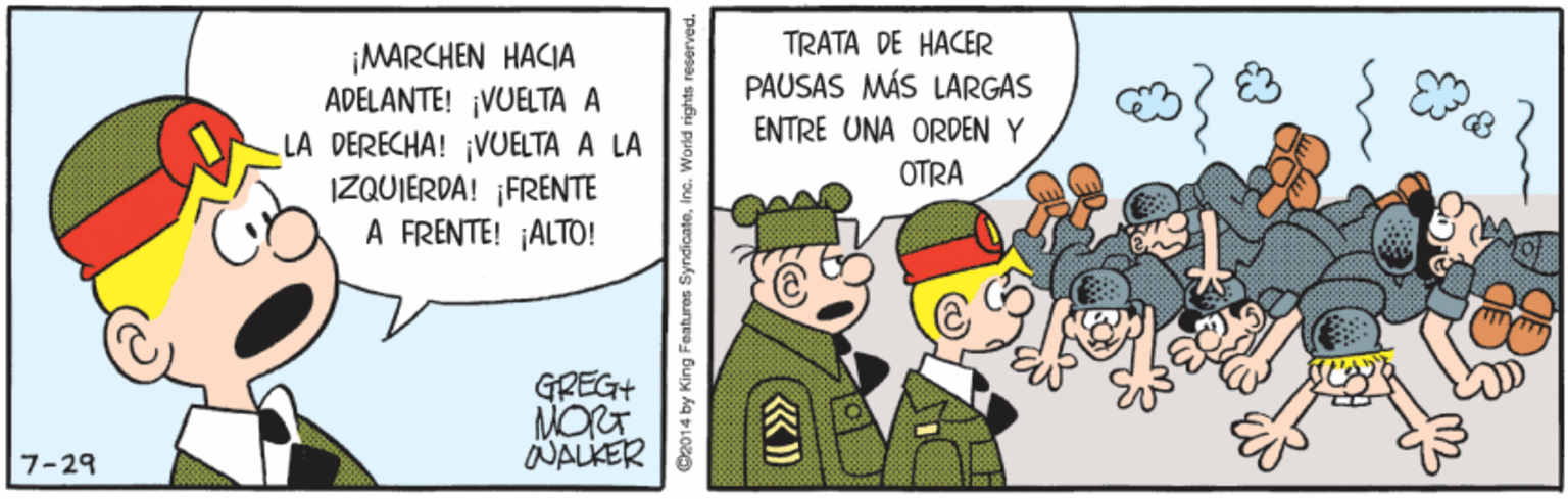 Pleased OCR: ¡MARCHEN HACIA ADELANTE! ¡VUELTA A LA DERECHA! ¡VUELTA A LA IZQUIERDA! ¡FRENTE A FRENTE! ¡ALTO! TRATA DE HACER PAUSAS MÁS LARGAS ENTRE UNA ORDEN Y OTRA GREG+ MORT NALKER 7-29 C2014 by King Features Syndicate. . World rights reserved. ¡MARCHEN HACIA ADELANTE! ¡VUELTA A LA DERECHA! ¡VUELTA A LA IZQUIERDA! ¡FRENTE A FRENTE! ¡ALTO! TRATA DE HACER PAUSAS MÁS LARGAS ENTRE UNA ORDEN Y OTRA GREG+ MORT NALKER 7-29 C2014 by King Features Syndicate. . World rights reserved.
