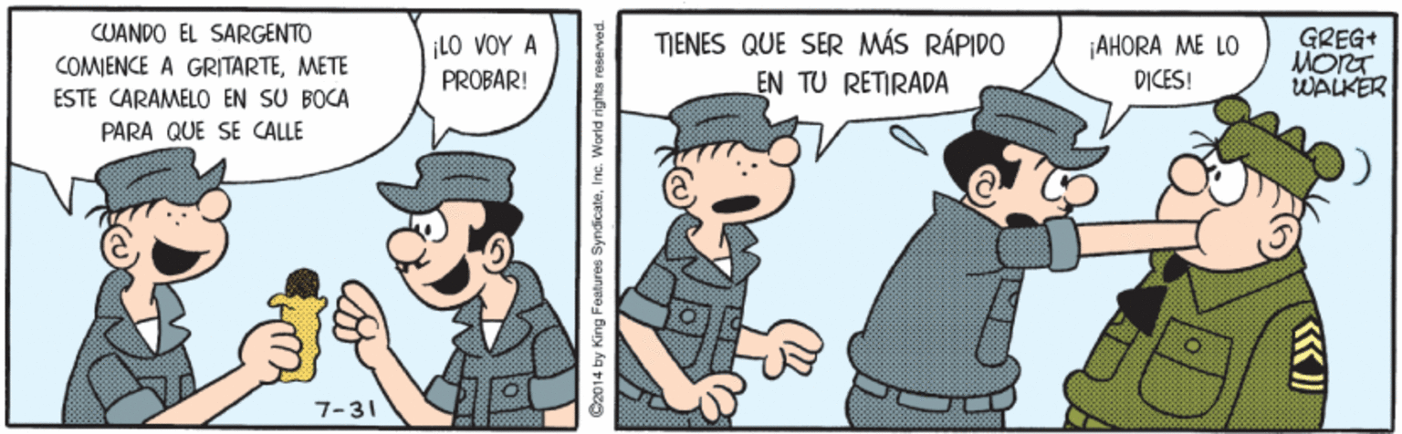 Art OCR: CUANDO EL SARGENTO TIENES QUE SER MÁS RÁPIDO EN TU RETIRADA GREG+ MORT WALKER ¡LO VOY A ¡AHORA ME LO DICES! COMENCE A GRITARTEMETE ESTE CARAMELO EN SU BOCA PARA QUE SE CALLE PROBAR! 7-31 CUANDO EL SARGENTO TIENES QUE SER MÁS RÁPIDO EN TU RETIRADA GREG+ MORT WALKER ¡LO VOY A ¡AHORA ME LO DICES! COMENCE A GRITARTEMETE ESTE CARAMELO EN SU BOCA PARA QUE SE CALLE PROBAR! 7-31