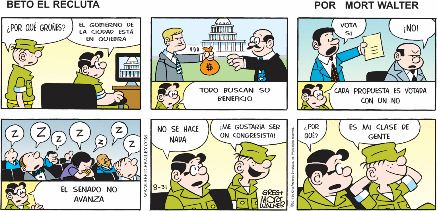 Organism OCR: Y CON ESO TERMINAMOS CON EL NOTICIERO GROAN. Mort Walker's beto eI recluta VOTA ¿POR QUÉ GRUÑES? EL GOBIERNO DE LA CIUDAD ESTÁ ¡NO! SI EN QUIEBRA 000 TODO BUSCAN SU CADA PROPUESTA ES VOTADA BENEFICIO CON UN NO ¿POR QUÉ? ES MI CLASE DE NO SE HACE ¡ME GUSTARÍA SER UN CONGRESISTA! GENTE NADA EL SENADO NO 8-31 GREGT AVANZA WAL www.BEETLEBAILEY.COM Y CON ESO TERMINAMOS CON EL NOTICIERO GROAN. Mort Walker's beto eI recluta VOTA ¿POR QUÉ GRUÑES? EL GOBIERNO DE LA CIUDAD ESTÁ ¡NO! SI EN QUIEBRA 000 TODO BUSCAN SU CADA PROPUESTA ES VOTADA BENEFICIO CON UN NO ¿POR QUÉ? ES MI CLASE DE NO SE HACE ¡ME GUSTARÍA SER UN CONGRESISTA! GENTE NADA EL SENADO NO 8-31 GREGT AVANZA WAL www.BEETLEBAILEY.COM