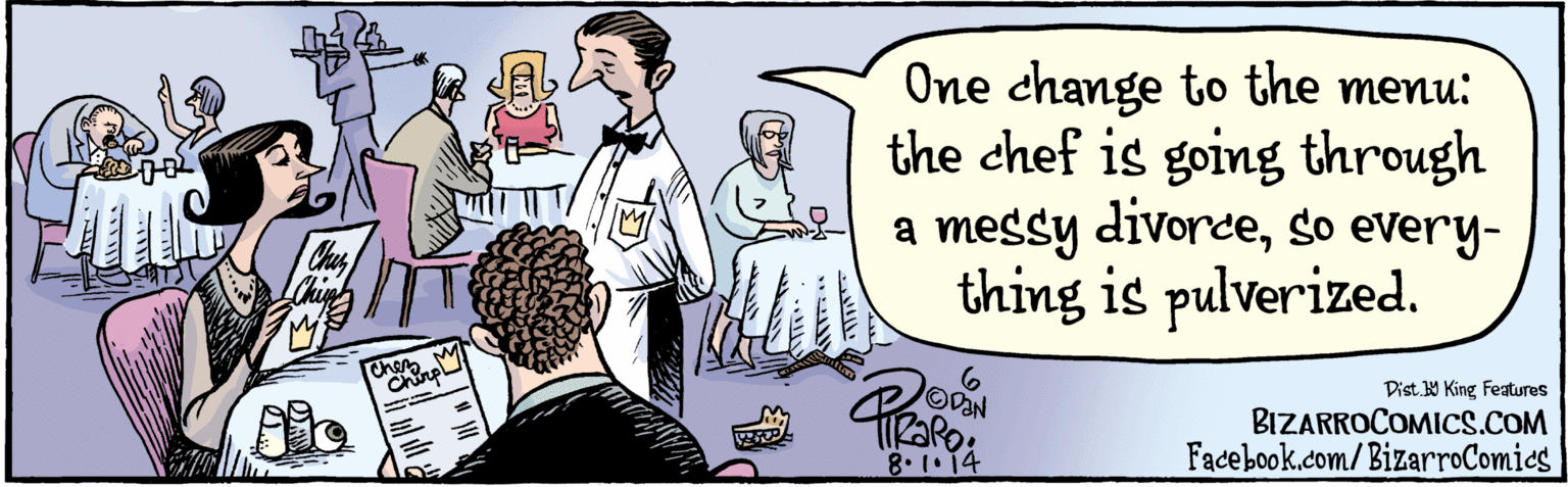 Parallel OCR: BIZARROCOMICS.COM Facebook.com/BizarroComies Dist Y King Featuras One change to the menu: the chef is going through a messy divoreso everything is pulverized. 8. 1·14 Ches LChin's Stterck cheM Chirpl BIZARROCOMICS.COM Facebook.com/BizarroComies Dist Y King Featuras One change to the menu: the chef is going through a messy divoreso everything is pulverized. 8. 1·14 Ches LChin's Stterck cheM Chirpl
