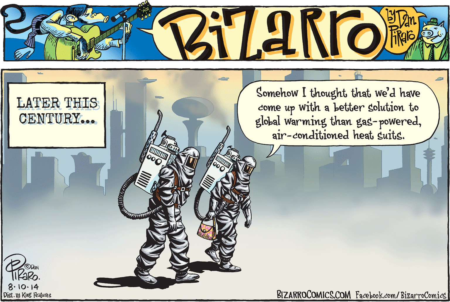 Fictional character OCR: Somehow I thought that we'd have with a better solution to up global warming than gas-poweredair-conditioned heat suits. come LATER THIS CENTURY... 000 000 TiPaRo. BIZARROCOMICS.COM Facebook.com/BizarroComics| 8. 10. 14 Dist.1y King Features Somehow I thought that we'd have with a better solution to up global warming than gas-poweredair-conditioned heat suits. come LATER THIS CENTURY... 000 000 TiPaRo. BIZARROCOMICS.COM Facebook.com/BizarroComics| 8. 10. 14 Dist.1y King Features