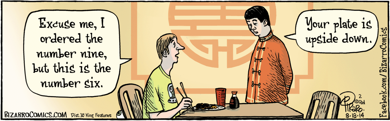 People OCR: BIZARROCOMICS.COM Facebook.com/BizarroComics 3 Excuse meI 8-18 14 ordered the number ninebut this is the number six. Your plate is upside down. O Dist 9 King featuras BIZARROCOMICS.COM Facebook.com/BizarroComics 3 Excuse meI 8-18 14 ordered the number ninebut this is the number six. Your plate is upside down. O Dist 9 King featuras