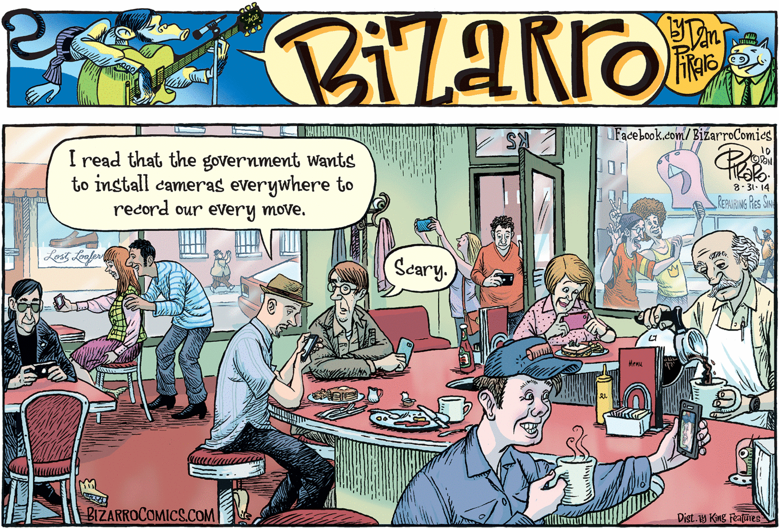 Parallel OCR: UFacebook.com/BizarroComics 10 I read that the government Wants to install cameras everywhere tO record our every move. 8- 31. 14 REPURING RES S Lost Loafer Scary. BIZARROCOMICS.COM Dist. King Features UFacebook.com/BizarroComics 10 I read that the government Wants to install cameras everywhere tO record our every move. 8- 31. 14 REPURING RES S Lost Loafer Scary. BIZARROCOMICS.COM Dist. King Features