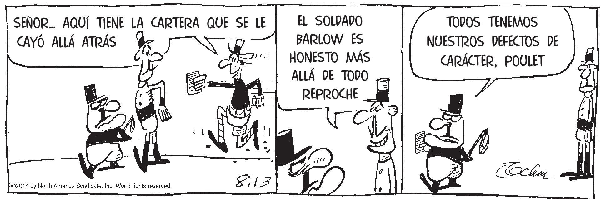 Parallel OCR: EL SOLDADO SEÑOR. AQUÍ TIENE LA CARTERA QUE SE LE CAYÓ ALLÁ ATRÁS BARLOW ES HONESTO MÁS ALLÁ DE TODO TODOS TENEMOS NUESTROS DEFECTOS DE CARÁCTERPOULET REPROCHE Coclen 8i13 P014 by Norlhi Arrwericaa SyrdicateInc. World righls reserveni. EL SOLDADO SEÑOR. AQUÍ TIENE LA CARTERA QUE SE LE CAYÓ ALLÁ ATRÁS BARLOW ES HONESTO MÁS ALLÁ DE TODO TODOS TENEMOS NUESTROS DEFECTOS DE CARÁCTERPOULET REPROCHE Coclen 8i13 P014 by Norlhi Arrwericaa SyrdicateInc. World righls reserveni.